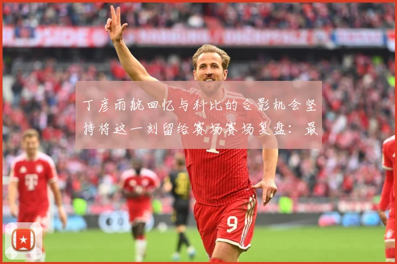 丁彦雨航回忆与科比的合影机会坚持将这一刻留给赛场赛场复盘：最新赛事动态与深度分析