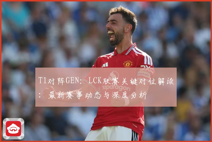 T1对阵GEN：LCK联赛关键对位解读：最新赛事动态与深度分析