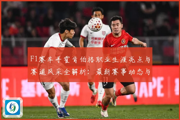 F1赛车手霍肯伯格职业生涯亮点与赛道风采全解析：最新赛事动态与深度分析