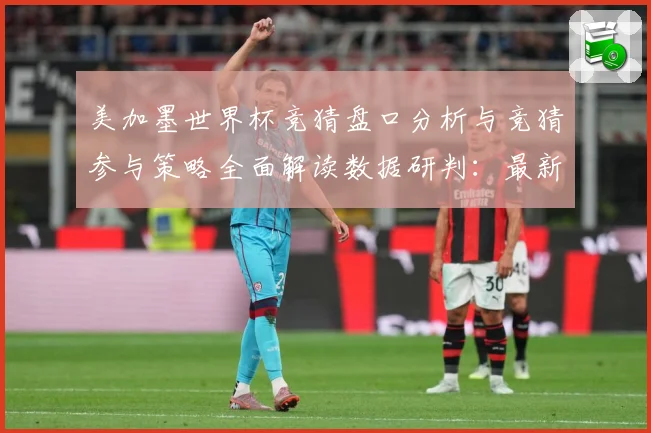 美加墨世界杯竞猜盘口分析与竞猜参与策略全面解读数据研判：最新赛事动态与深度分析