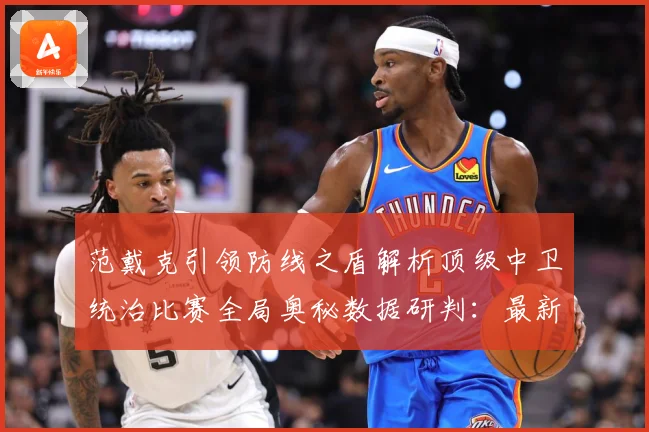 范戴克引领防线之盾解析顶级中卫统治比赛全局奥秘数据研判：最新赛事动态与深度分析