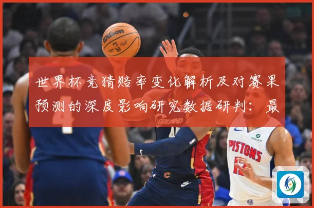 世界杯竞猜赔率变化解析及对赛果预测的深度影响研究数据研判：最新赛事动态与深度分析