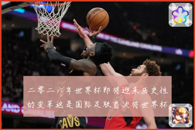二零二六年世界杯即将迎来历史性的变革这是国际足联首次将世界杯赛事前瞻：最新赛事动态与深度分析