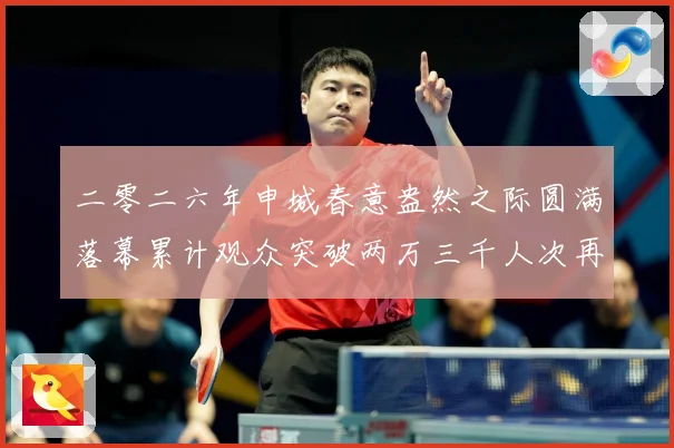 二零二六年申城春意盎然之际圆满落幕累计观众突破两万三千人次再成长观察：最新赛事动态与深度分析