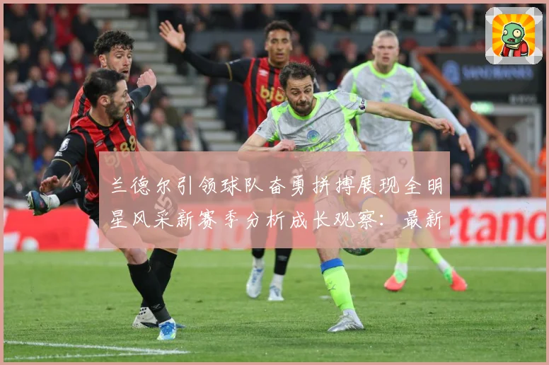 兰德尔引领球队奋勇拼搏展现全明星风采新赛季分析成长观察：最新赛事动态与深度分析