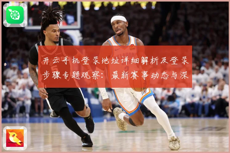 开云手机登录地址详细解析及登录步骤专题观察：最新赛事动态与深度分析