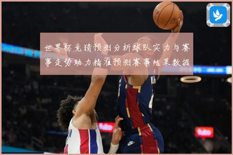世界杯竞猜预测分析球队实力与赛事走势助力精准预测赛事结果数据研判：最新赛事动态与深度分析