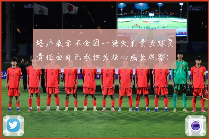 塔帅表示不会因一场失利责怪球员责任由自己承担为核心成长观察：最新赛事动态与深度分析