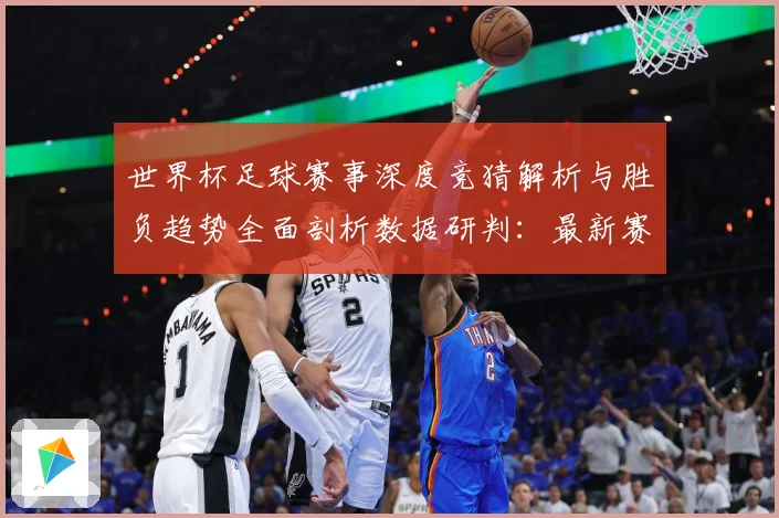 世界杯足球赛事深度竞猜解析与胜负趋势全面剖析数据研判：最新赛事动态与深度分析