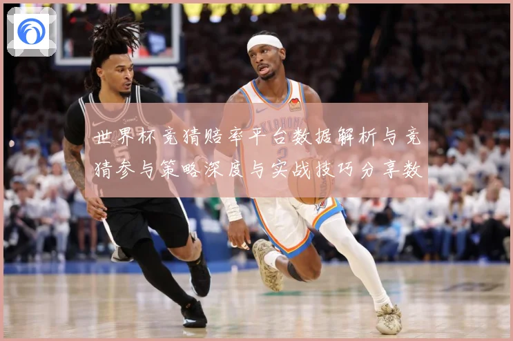 世界杯竞猜赔率平台数据解析与竞猜参与策略深度与实战技巧分享数据研判：最新赛事动态与深度分析
