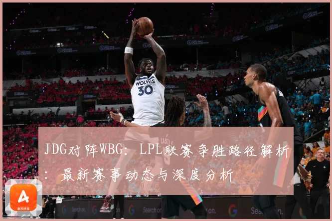 JDG对阵WBG：LPL联赛争胜路径解析：最新赛事动态与深度分析