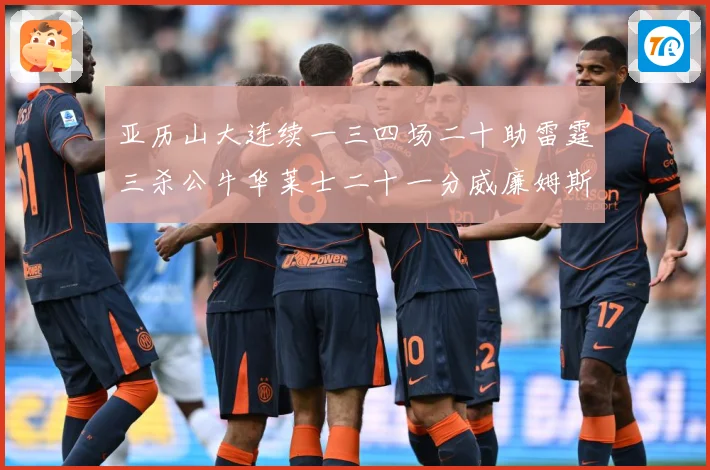 亚历山大连续一三四场二十助雷霆三杀公牛华莱士二十一分威廉姆斯赛场复盘：最新赛事动态与深度分析