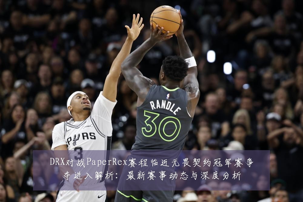 DRX对战PaperRex赛程临近无畏契约冠军赛争夺进入解析：最新赛事动态与深度分析