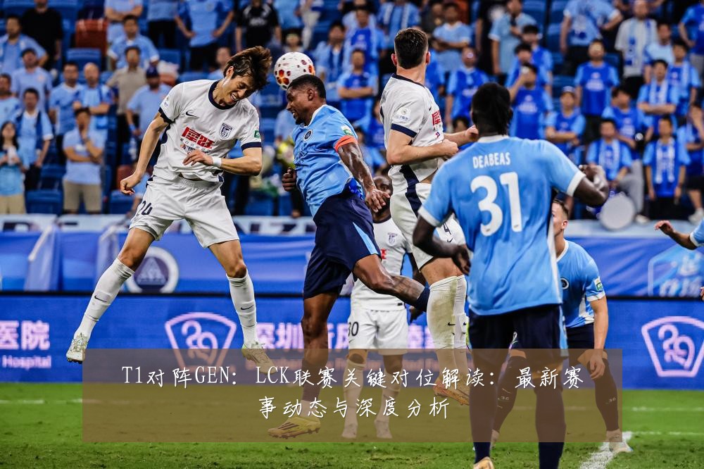 T1对阵GEN:LCK联赛关键对位解读:最新赛事动态与深度分析