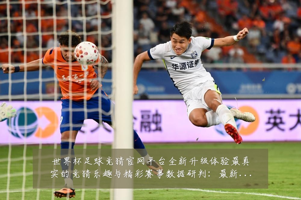 世界杯足球竞猜官网平台全新升级体验最真实的竞猜乐趣与精彩赛事数据研判:最新赛事动态与深度分析