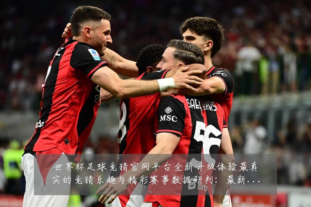 世界杯足球竞猜官网平台全新升级体验最真实的竞猜乐趣与精彩赛事数据研判:最新赛事动态与深度分析