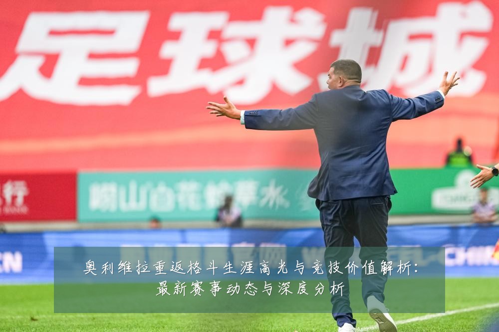 奥利维拉重返格斗生涯高光与竞技价值解析:最新赛事动态与深度分析