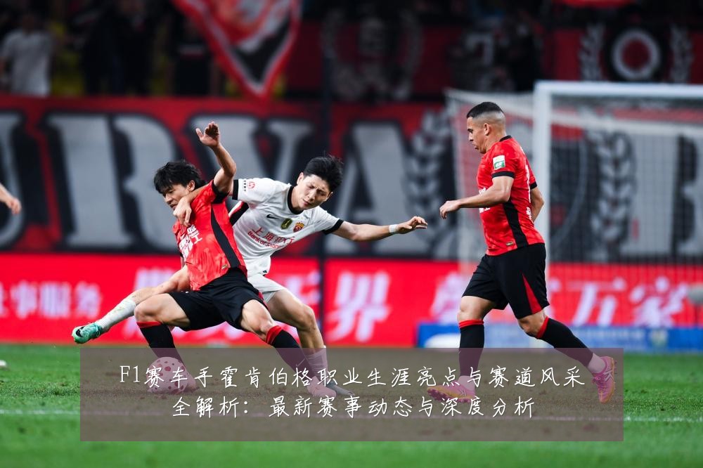 F1赛车手霍肯伯格职业生涯亮点与赛道风采全解析:最新赛事动态与深度分析