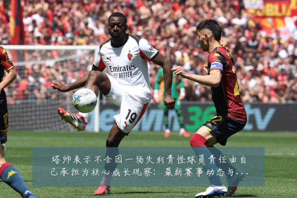 塔帅表示不会因一场失利责怪球员责任由自己承担为核心成长观察:最新赛事动态与深度分析