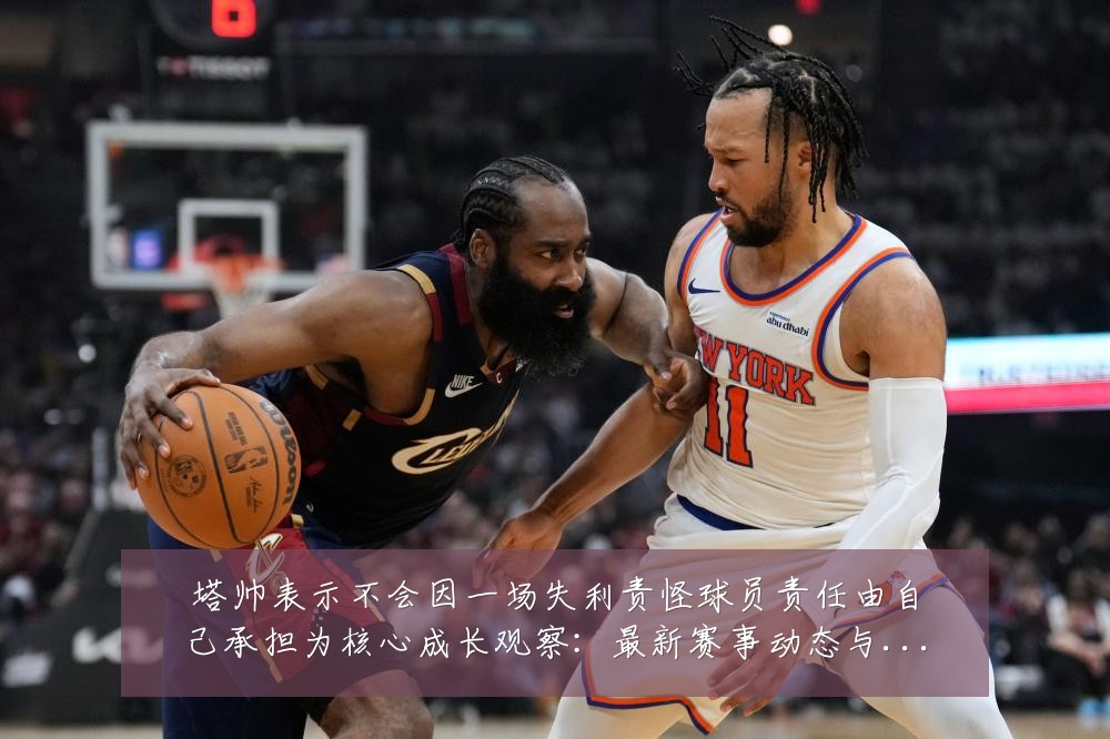 塔帅表示不会因一场失利责怪球员责任由自己承担为核心成长观察:最新赛事动态与深度分析