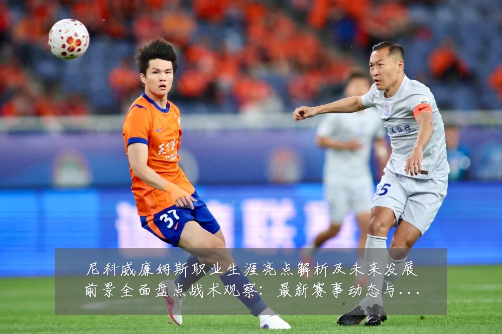 尼科威廉姆斯职业生涯亮点解析及未来发展前景全面盘点战术观察:最新赛事动态与深度分析