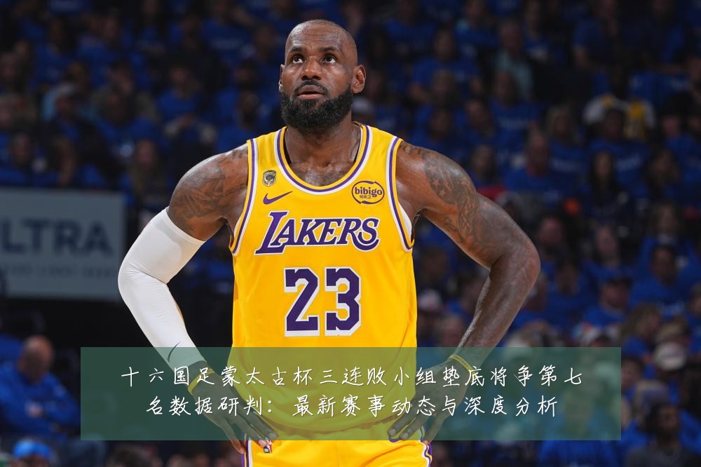 十六国足蒙太古杯三连败小组垫底将争第七名数据研判:最新赛事动态与深度分析