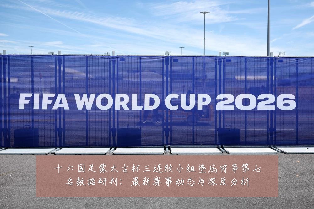 十六国足蒙太古杯三连败小组垫底将争第七名数据研判:最新赛事动态与深度分析