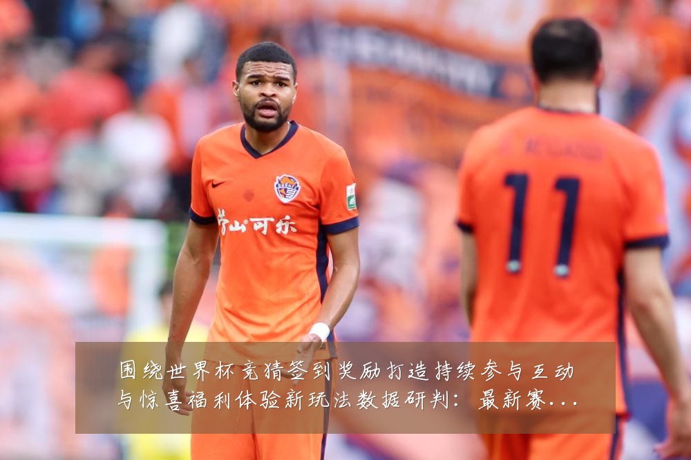 围绕世界杯竞猜签到奖励打造持续参与互动与惊喜福利体验新玩法数据研判:最新赛事动态与深度分析