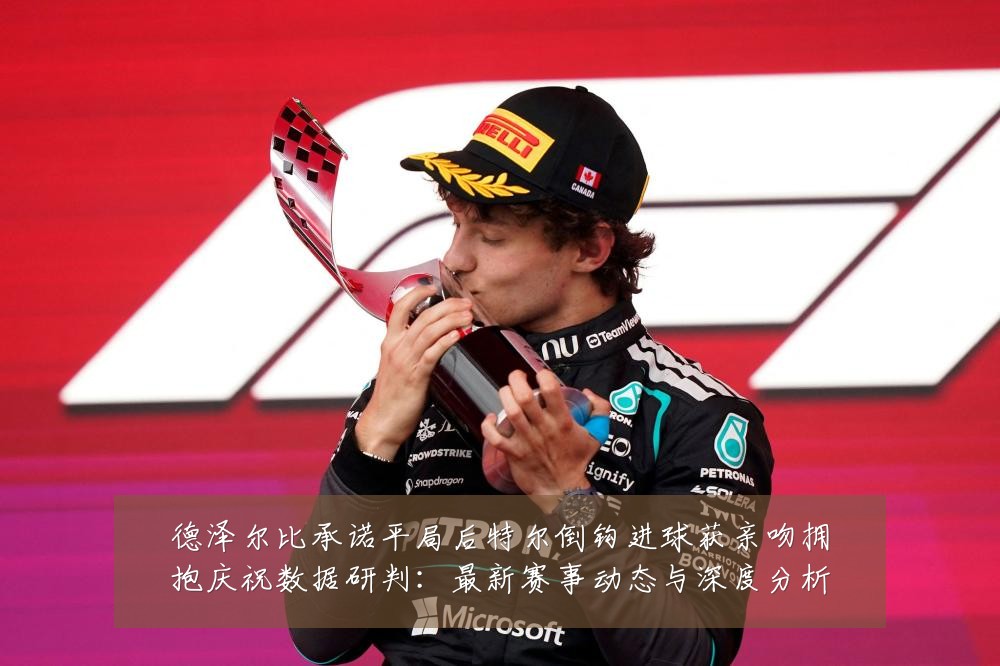 德泽尔比承诺平局后特尔倒钩进球获亲吻拥抱庆祝数据研判:最新赛事动态与深度分析